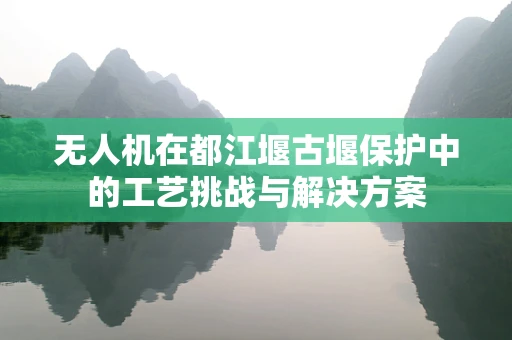 无人机在都江堰古堰保护中的工艺挑战与解决方案