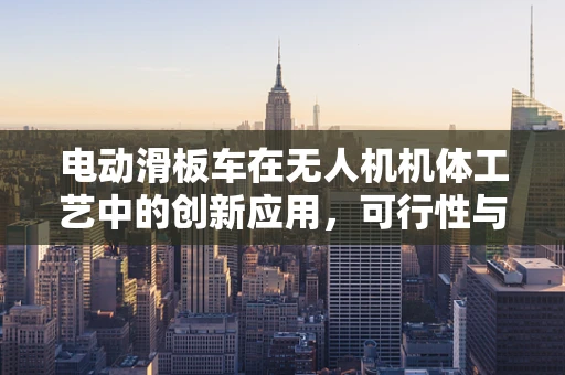 电动滑板车在无人机机体工艺中的创新应用，可行性与挑战？