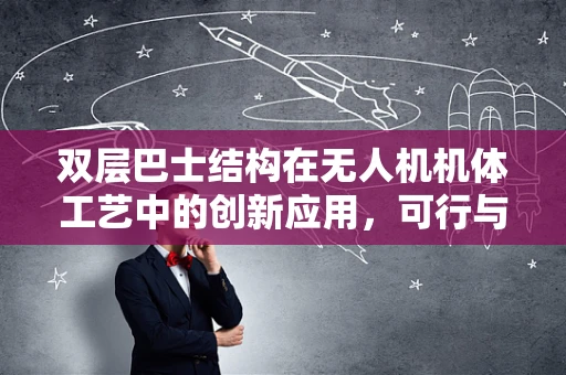 双层巴士结构在无人机机体工艺中的创新应用，可行与挑战并存？