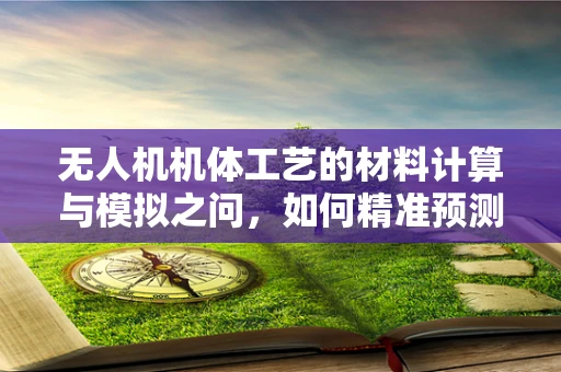 无人机机体工艺的材料计算与模拟之问，如何精准预测结构性能？