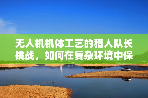 无人机机体工艺的猎人队长挑战，如何在复杂环境中保持稳定与高效？
