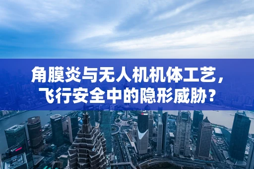 角膜炎与无人机机体工艺，飞行安全中的隐形威胁？