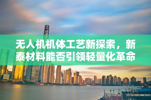 无人机机体工艺新探索，新泰材料能否引领轻量化革命？