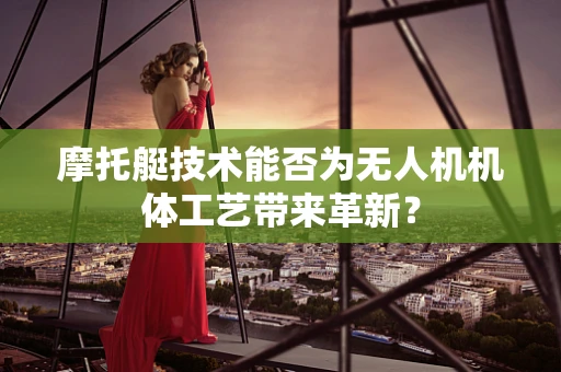 摩托艇技术能否为无人机机体工艺带来革新？