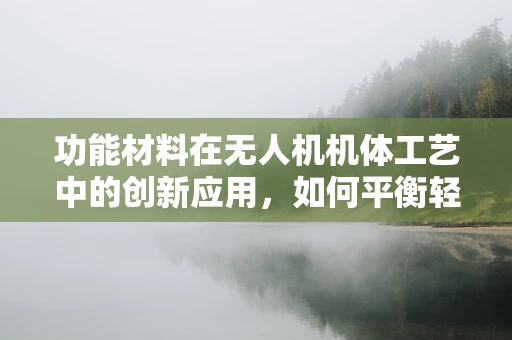 功能材料在无人机机体工艺中的创新应用，如何平衡轻量与耐用性？