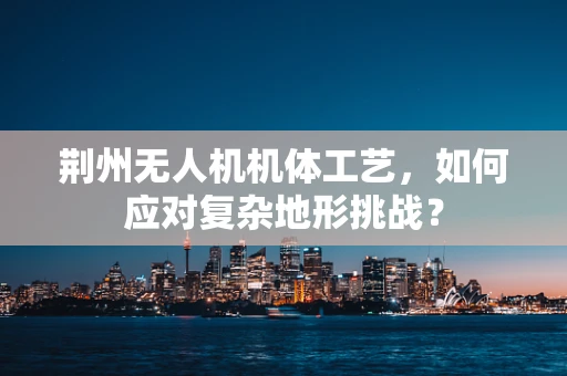 荆州无人机机体工艺，如何应对复杂地形挑战？