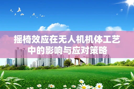摇椅效应在无人机机体工艺中的影响与应对策略