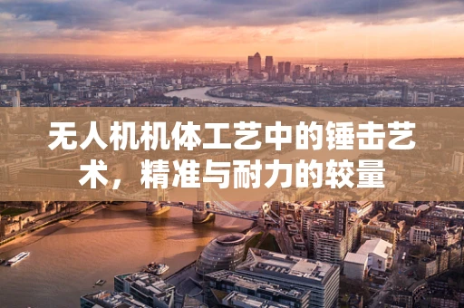 无人机机体工艺中的锤击艺术，精准与耐力的较量