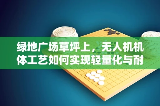 绿地广场草坪上，无人机机体工艺如何实现轻量化与耐用性的完美结合？