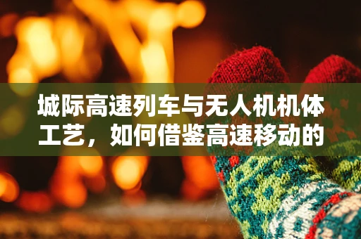 城际高速列车与无人机机体工艺，如何借鉴高速移动的灵感？