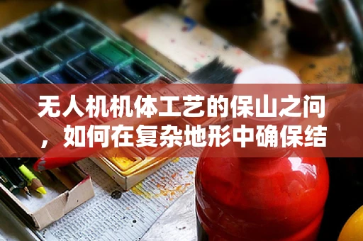 无人机机体工艺的保山之问，如何在复杂地形中确保结构强度与轻量化？