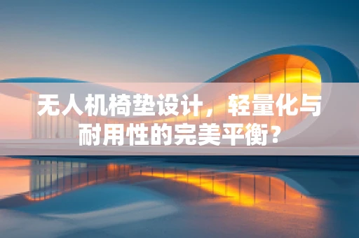 无人机椅垫设计，轻量化与耐用性的完美平衡？