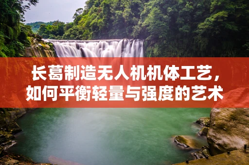 长葛制造无人机机体工艺，如何平衡轻量与强度的艺术？