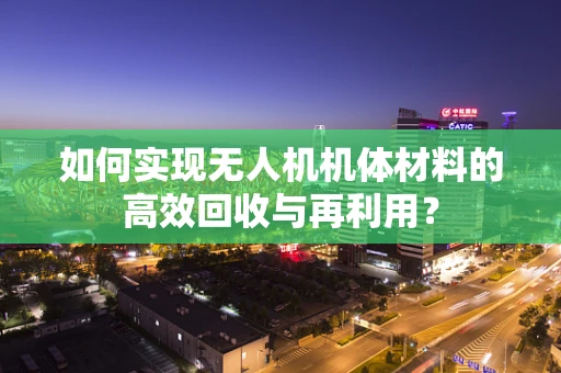 如何实现无人机机体材料的高效回收与再利用？