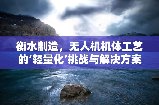 衡水制造，无人机机体工艺的‘轻量化’挑战与解决方案