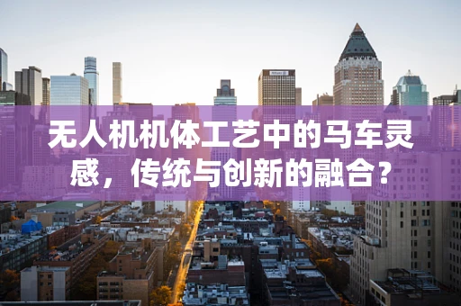 无人机机体工艺中的马车灵感，传统与创新的融合？