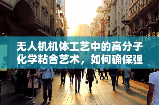 无人机机体工艺中的高分子化学粘合艺术，如何确保强度与轻量化的完美平衡？