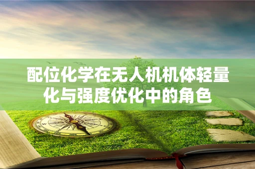 配位化学在无人机机体轻量化与强度优化中的角色