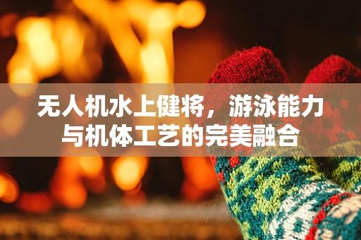 无人机水上健将，游泳能力与机体工艺的完美融合