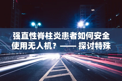 强直性脊柱炎患者如何安全使用无人机？—— 探讨特殊人群的无人机机体工艺适应性