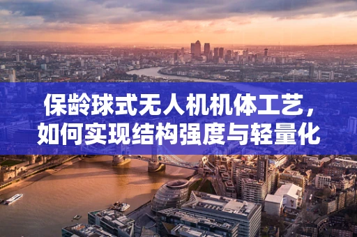 保龄球式无人机机体工艺，如何实现结构强度与轻量化的完美平衡？