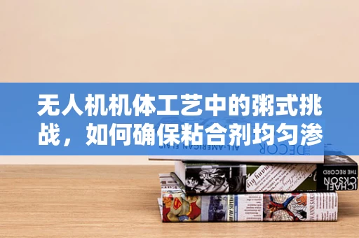无人机机体工艺中的粥式挑战，如何确保粘合剂均匀渗透？