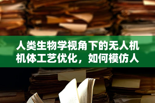 人类生物学视角下的无人机机体工艺优化，如何模仿人类肌肉的弹性与韧性？