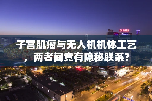 子宫肌瘤与无人机机体工艺，两者间竟有隐秘联系？