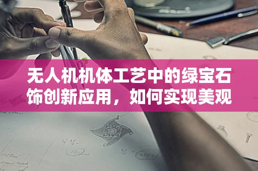 无人机机体工艺中的绿宝石饰创新应用，如何实现美观与性能的双重飞跃？