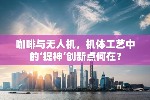 咖啡与无人机，机体工艺中的‘提神’创新点何在？