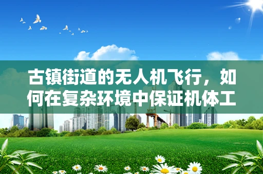 古镇街道的无人机飞行，如何在复杂环境中保证机体工艺的稳定与安全？