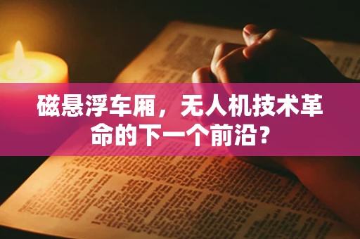 磁悬浮车厢，无人机技术革命的下一个前沿？
