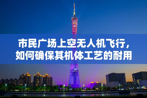 市民广场上空无人机飞行，如何确保其机体工艺的耐用与安全？