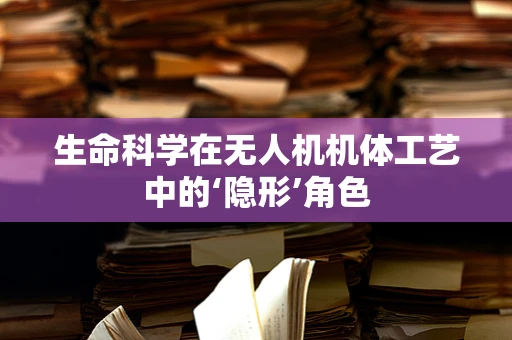 生命科学在无人机机体工艺中的‘隐形’角色