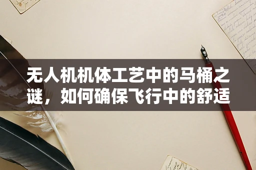 无人机机体工艺中的马桶之谜，如何确保飞行中的舒适与安全？