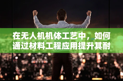 在无人机机体工艺中，如何通过材料工程应用提升其耐久性与轻量化？