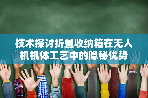 技术探讨折叠收纳箱在无人机机体工艺中的隐秘优势