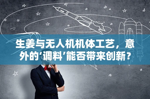 生姜与无人机机体工艺，意外的‘调料’能否带来创新？
