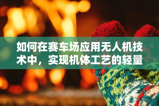 如何在赛车场应用无人机技术中，实现机体工艺的轻量化与耐用性平衡？