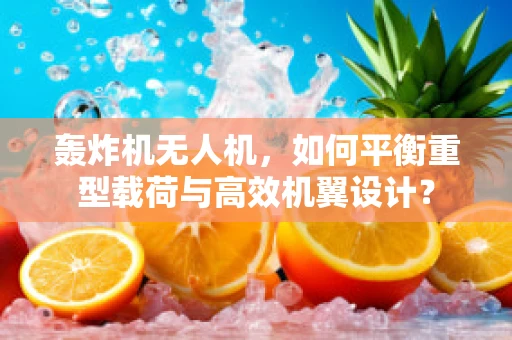 轰炸机无人机，如何平衡重型载荷与高效机翼设计？