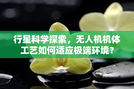 行星科学探索，无人机机体工艺如何适应极端环境？