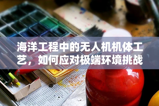 海洋工程中的无人机机体工艺，如何应对极端环境挑战？