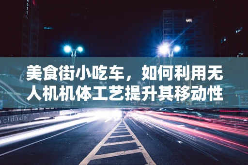 美食街小吃车，如何利用无人机机体工艺提升其移动性与灵活性？