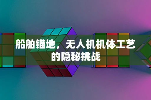船舶锚地，无人机机体工艺的隐秘挑战