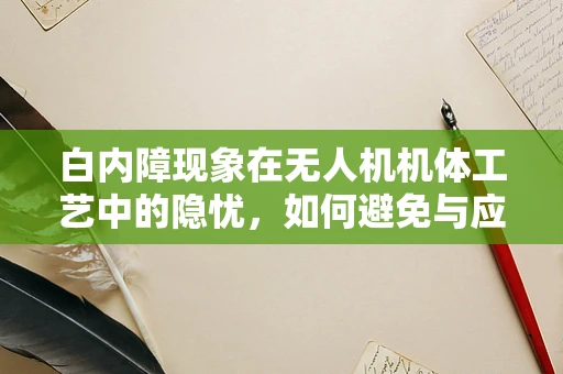 白内障现象在无人机机体工艺中的隐忧，如何避免与应对？