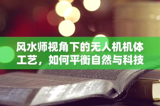 风水师视角下的无人机机体工艺，如何平衡自然与科技的和谐？