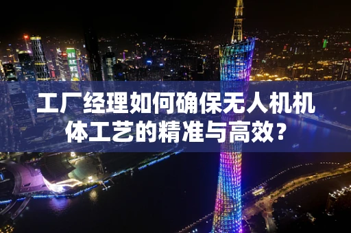 工厂经理如何确保无人机机体工艺的精准与高效？