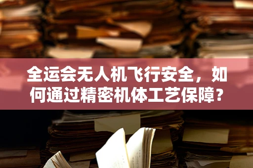 全运会无人机飞行安全，如何通过精密机体工艺保障？