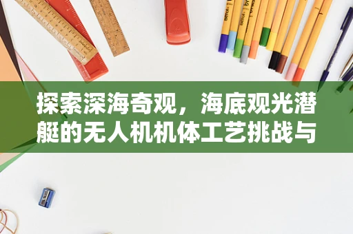 探索深海奇观，海底观光潜艇的无人机机体工艺挑战与解决方案