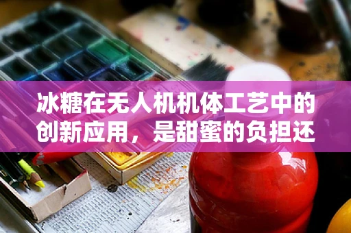 冰糖在无人机机体工艺中的创新应用，是甜蜜的负担还是技术革新？